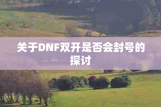 关于DNF双开是否会封号的探讨