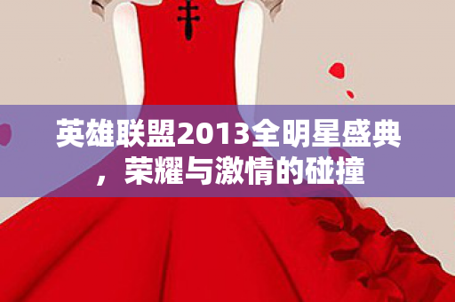 英雄联盟2013全明星盛典，荣耀与激情的碰撞