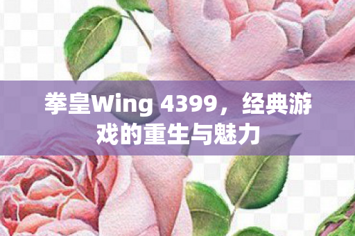 拳皇Wing 4399，经典游戏的重生与魅力