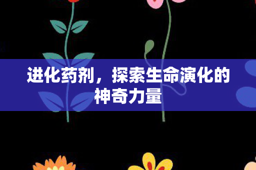进化药剂，探索生命演化的神奇力量