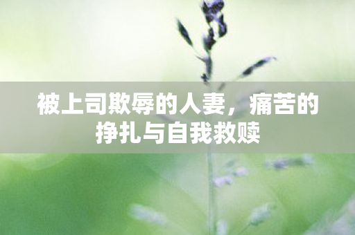 被上司欺辱的人妻，痛苦的挣扎与自我救赎