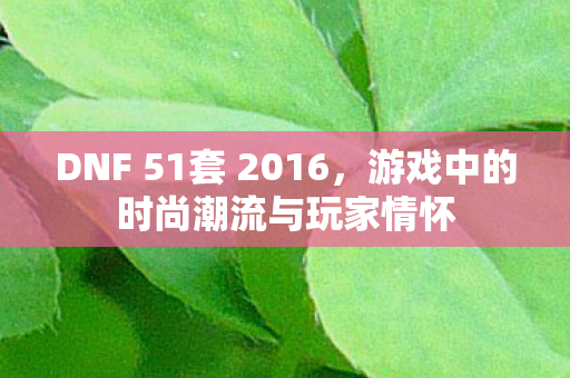 DNF 51套 2016，游戏中的时尚潮流与玩家情怀