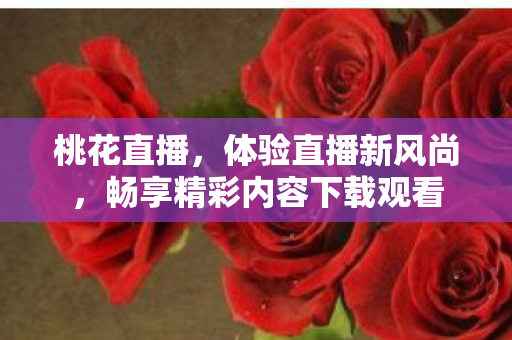 桃花直播，体验直播新风尚，畅享精彩内容下载观看