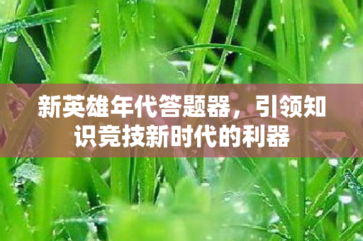 新英雄年代答题器，引领知识竞技新时代的利器