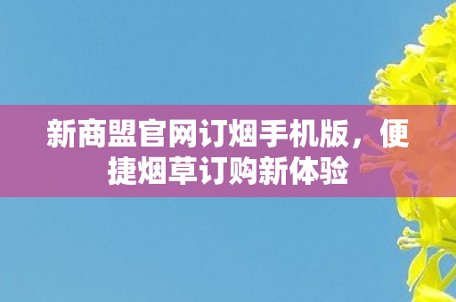 新商盟官网订烟手机版，便捷烟草订购新体验