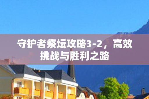 守护者祭坛攻略3-2，高效挑战与胜利之路