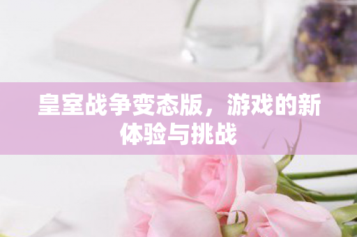皇室战争变态版，游戏的新体验与挑战