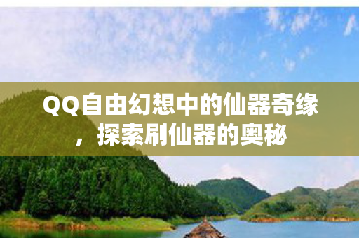 QQ自由幻想中的仙器奇缘，探索刷仙器的奥秘