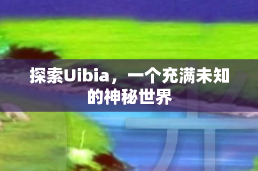 探索Uibia，一个充满未知的神秘世界
