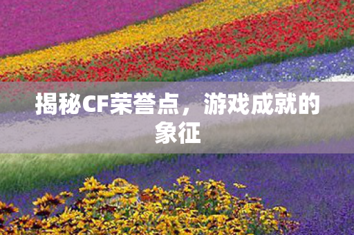 揭秘CF荣誉点，游戏成就的象征