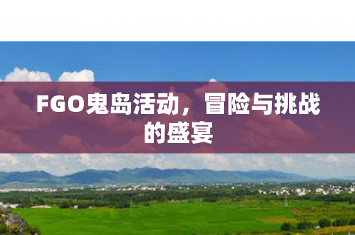 FGO鬼岛活动，冒险与挑战的盛宴