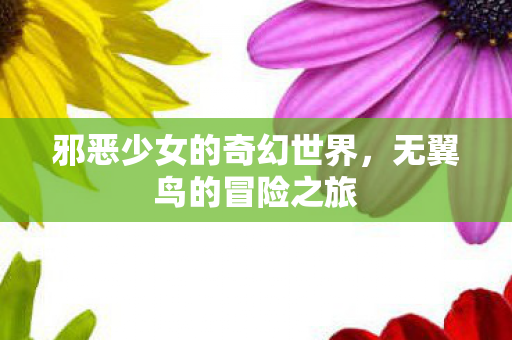 邪恶少女的奇幻世界，无翼鸟的冒险之旅