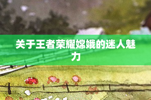 关于王者荣耀嫦娥的迷人魅力