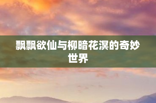 飘飘欲仙与柳暗花溟的奇妙世界