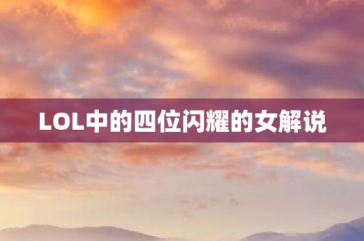 LOL中的四位闪耀的女解说