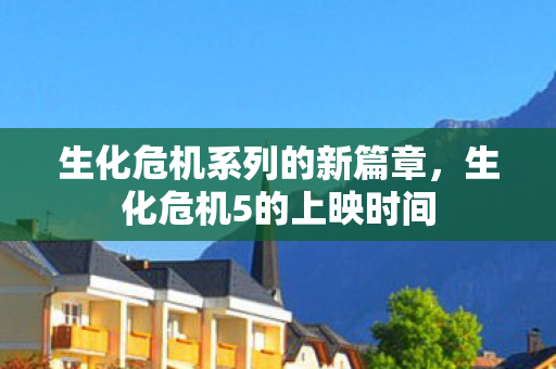 生化危机系列的新篇章，生化危机5的上映时间