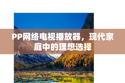 PP网络电视播放器，现代家庭中的理想选择