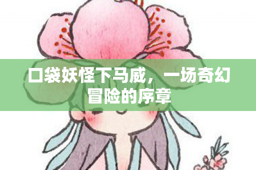 口袋妖怪下马威，一场奇幻冒险的序章