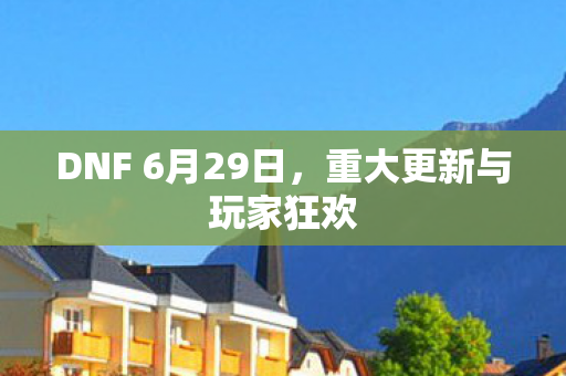 DNF 6月29日，重大更新与玩家狂欢
