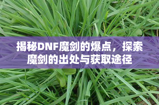 揭秘DNF魔剑的爆点，探索魔剑的出处与获取途径