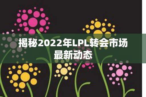 揭秘2022年LPL转会市场最新动态