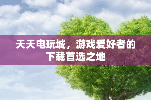 天天电玩城，游戏爱好者的下载首选之地