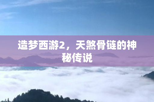 造梦西游2，天煞骨链的神秘传说