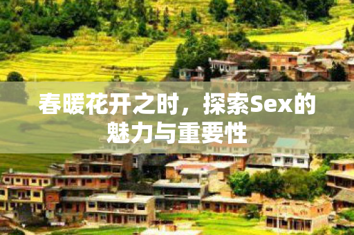 春暖花开之时，探索Sex的魅力与重要性