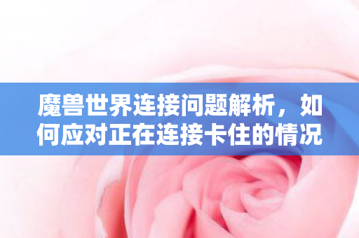 魔兽世界连接问题解析，如何应对正在连接卡住的情况