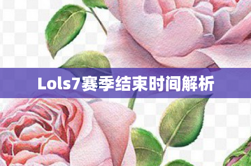 Lols7赛季结束时间解析