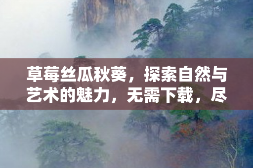 草莓丝瓜秋葵，探索自然与艺术的魅力，无需下载，尽享免费版精彩内容