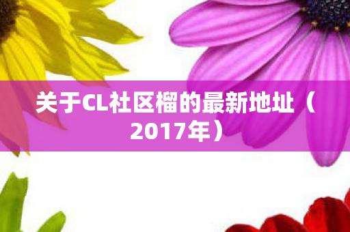 关于CL社区榴的最新地址（2017年）