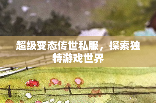 超级变态传世私服，探索独特游戏世界
