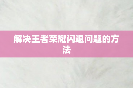 解决王者荣耀闪退问题的方法