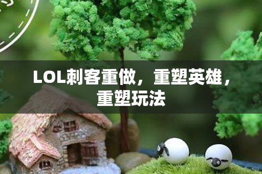 LOL刺客重做，重塑英雄，重塑玩法