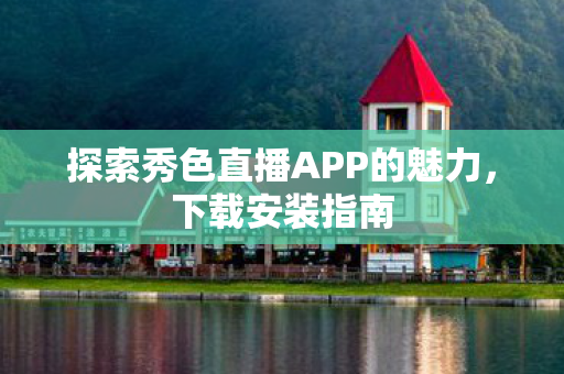 探索秀色直播APP的魅力，下载安装指南