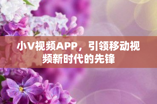 小V视频APP，引领移动视频新时代的先锋