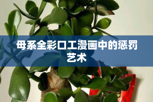 母系全彩口工漫画中的惩罚艺术