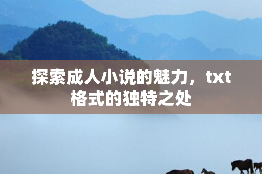 探索成人小说的魅力，txt格式的独特之处