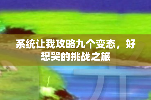 系统让我攻略九个变态，好想哭的挑战之旅