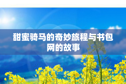 甜蜜骑马的奇妙旅程与书包网的故事