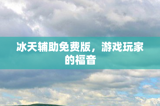 冰天辅助免费版，游戏玩家的福音