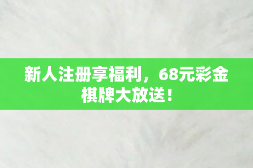 新人注册享福利，68元彩金棋牌大放送！