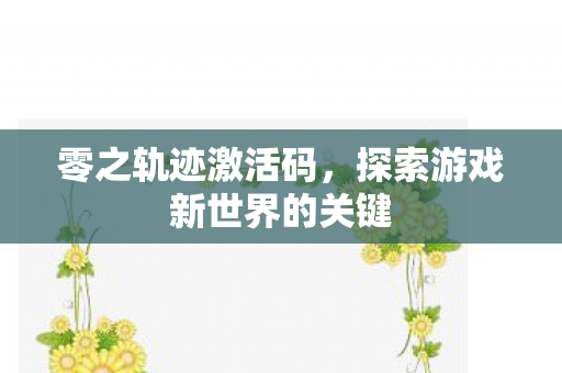 零之轨迹激活码，探索游戏新世界的关键