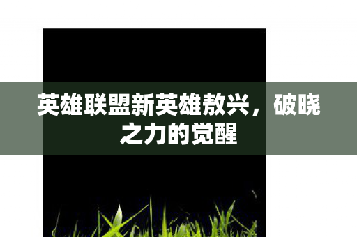 英雄联盟新英雄敖兴，破晓之力的觉醒