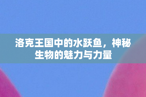 洛克王国中的水跃鱼，神秘生物的魅力与力量