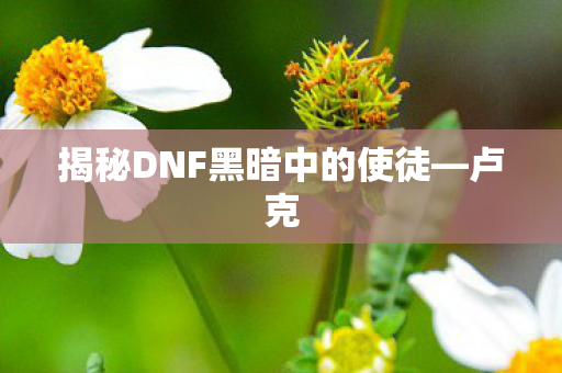 揭秘DNF黑暗中的使徒—卢克