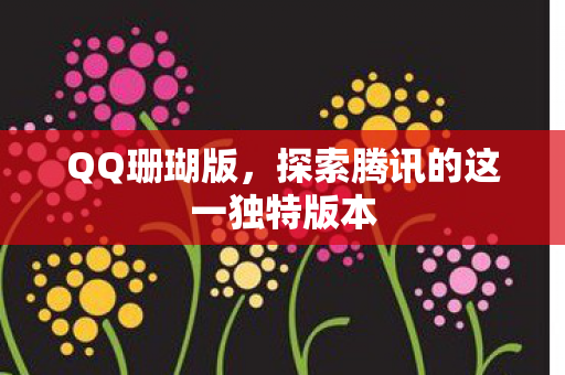 QQ珊瑚版，探索腾讯的这一独特版本