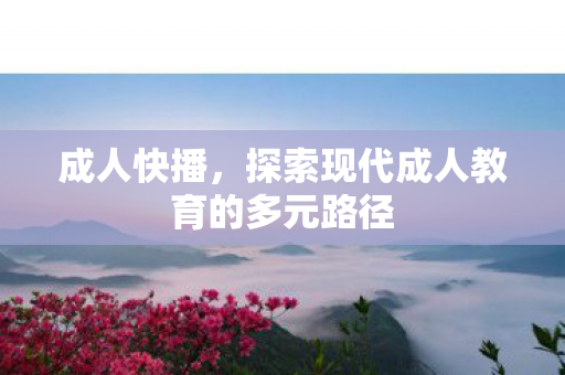 成人快播，探索现代成人教育的多元路径