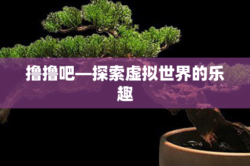 撸撸吧—探索虚拟世界的乐趣